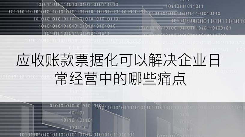 应收账款票据化可以解决企业日常经营中的哪些痛点