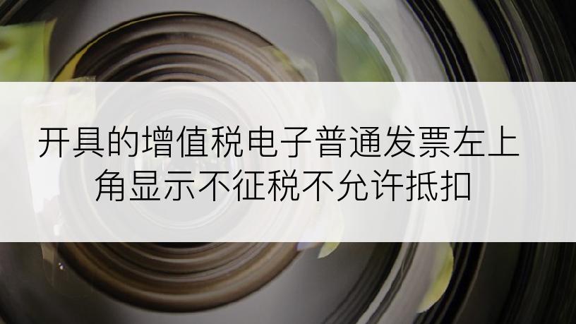 开具的增值税电子普通发票左上角显示不征税不允许抵扣