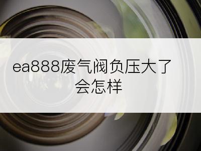 ea888废气阀负压大了会怎样