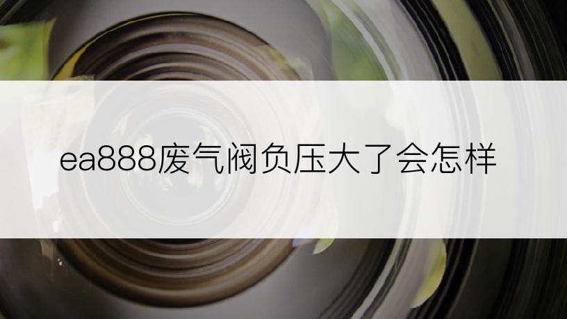 ea888废气阀负压大了会怎样