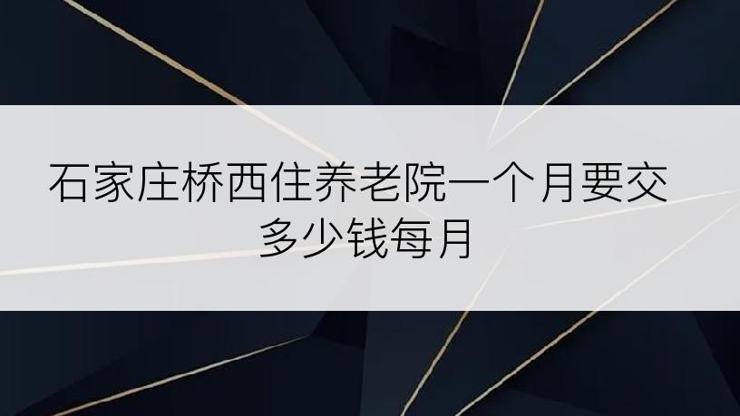 石家庄桥西住养老院一个月要交多少钱每月