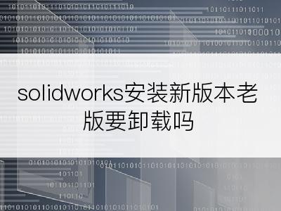 solidworks安装新版本老版要卸载吗