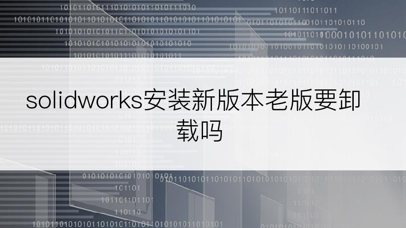 solidworks安装新版本老版要卸载吗