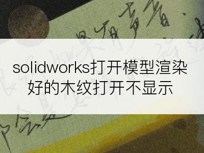 solidworks打开模型渲染好的木纹打开不显示