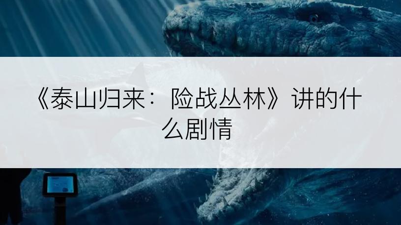 《泰山归来：险战丛林》讲的什么剧情