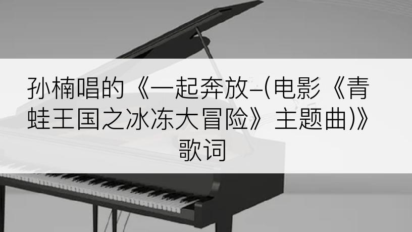 孙楠唱的《一起奔放-(电影《青蛙王国之冰冻大冒险》主题曲)》歌词