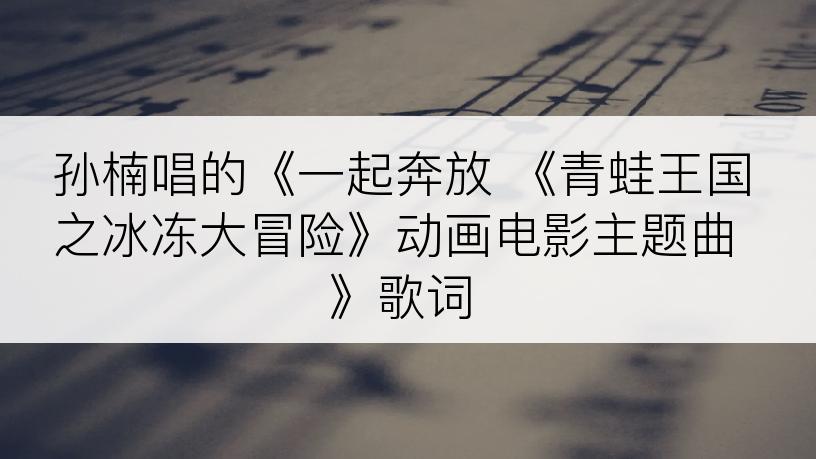 孙楠唱的《一起奔放 《青蛙王国之冰冻大冒险》动画电影主题曲》歌词