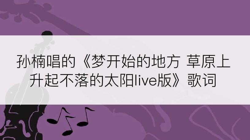 孙楠唱的《梦开始的地方 草原上升起不落的太阳live版》歌词