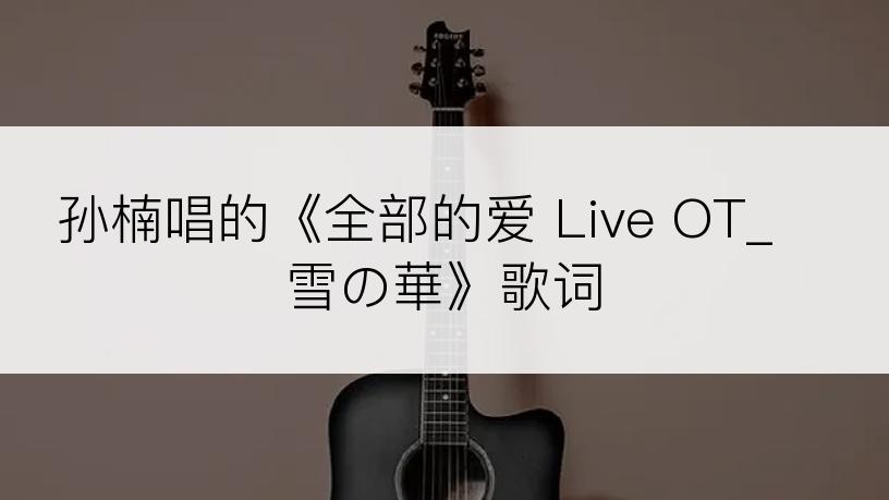 孙楠唱的《全部的爱 Live OT_ 雪の華》歌词