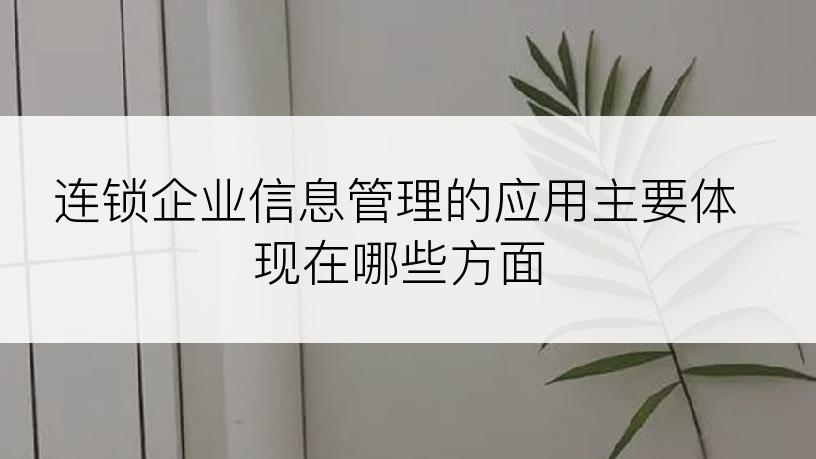 连锁企业信息管理的应用主要体现在哪些方面