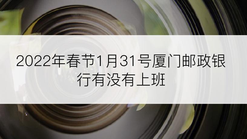 2022年春节1月31号厦门邮政银行有没有上班