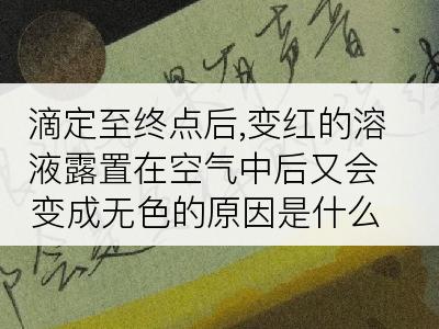 滴定至终点后,变红的溶液露置在空气中后又会变成无色的原因是什么?