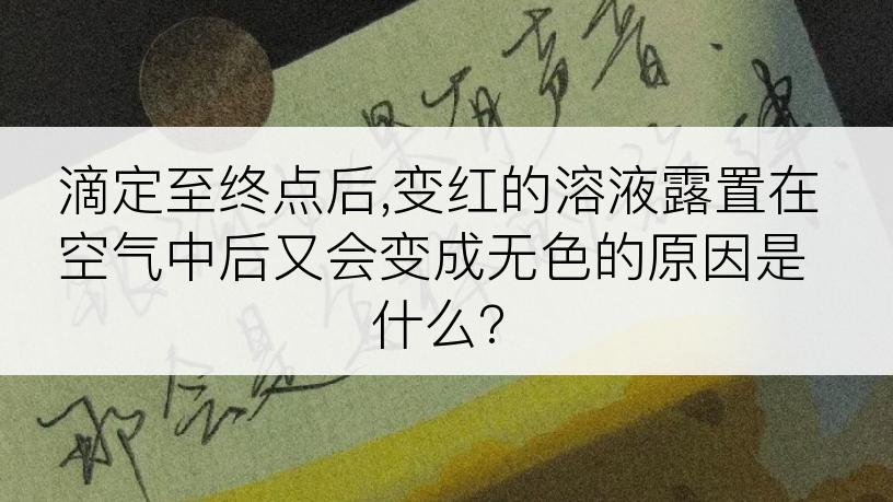 滴定至终点后,变红的溶液露置在空气中后又会变成无色的原因是什么?