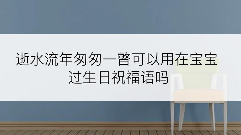 逝水流年匆匆一瞥可以用在宝宝过生日祝福语吗