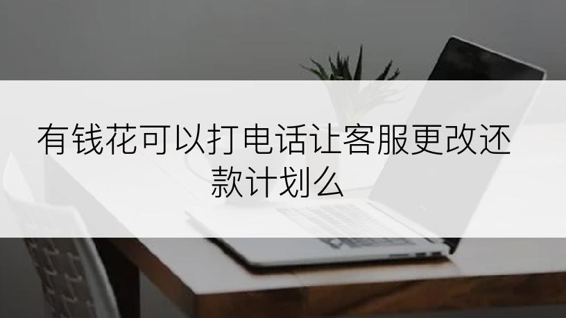 有钱花可以打电话让客服更改还款计划么