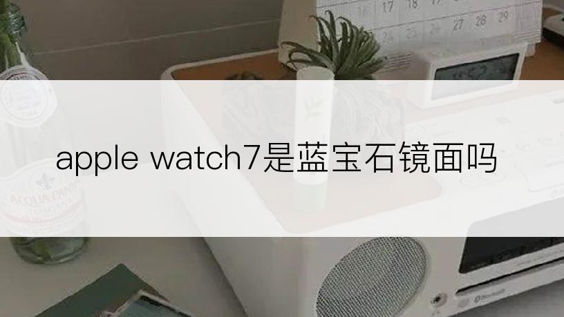 apple watch7是蓝宝石镜面吗