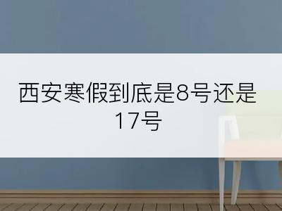 西安寒假到底是8号还是17号