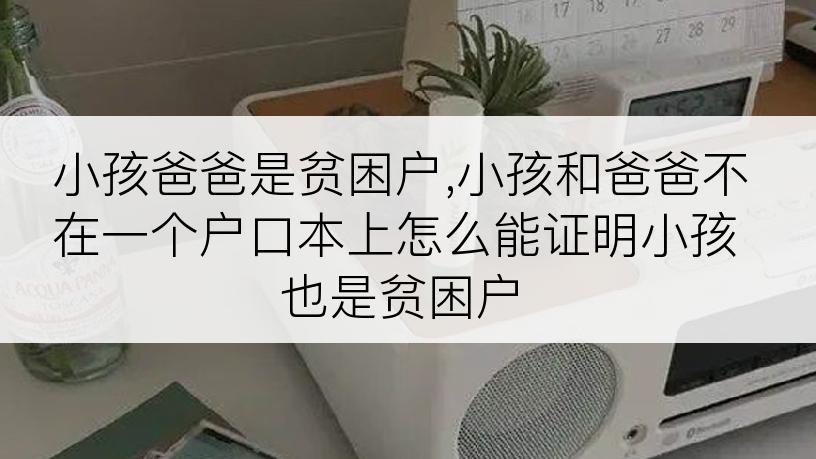 小孩爸爸是贫困户,小孩和爸爸不在一个户口本上怎么能证明小孩也是贫困户