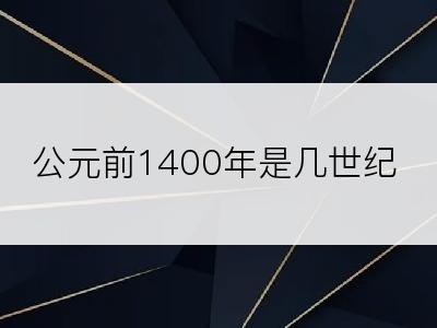 公元前1400年是几世纪