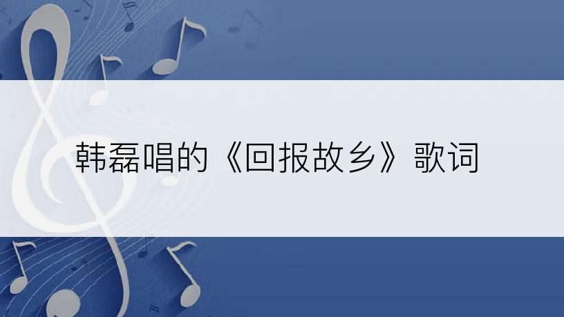 韩磊唱的《回报故乡》歌词