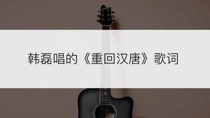 韩磊唱的《重回汉唐》歌词