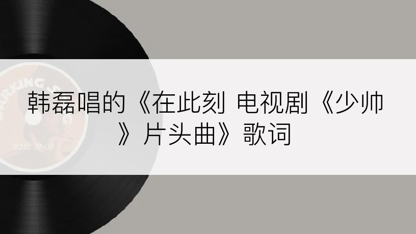 韩磊唱的《在此刻 电视剧《少帅》片头曲》歌词