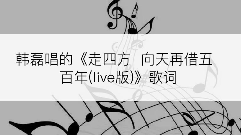 韩磊唱的《走四方  向天再借五百年(live版)》歌词