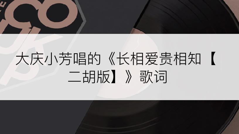 大庆小芳唱的《长相爱贵相知【二胡版】》歌词