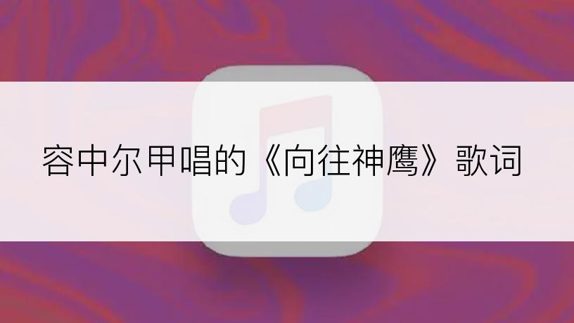 容中尔甲唱的《向往神鹰》歌词
