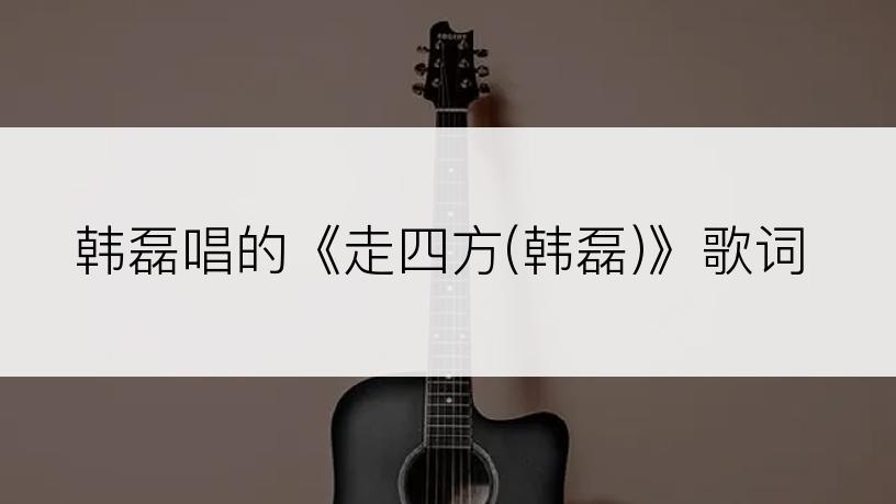 韩磊唱的《走四方(韩磊)》歌词