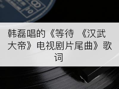 韩磊唱的《等待 《汉武大帝》电视剧片尾曲》歌词