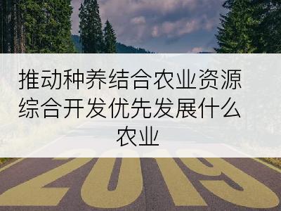 推动种养结合农业资源综合开发优先发展什么农业