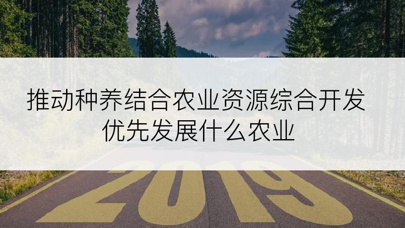 推动种养结合农业资源综合开发优先发展什么农业