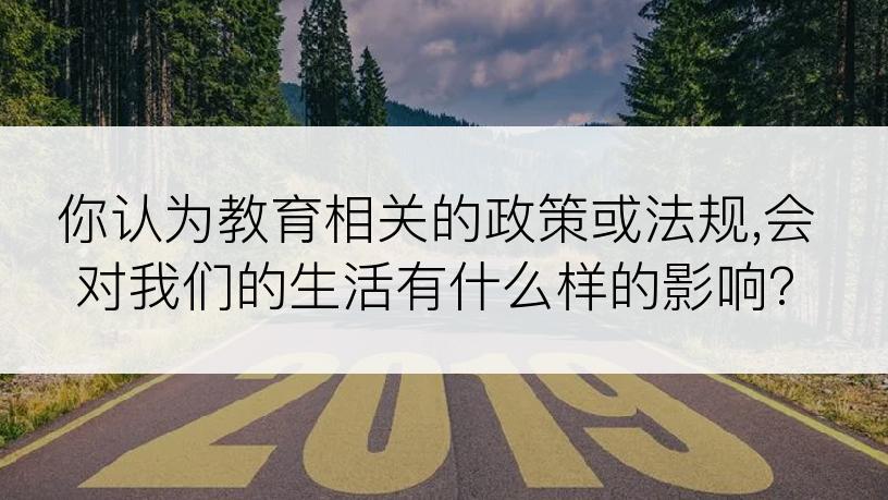 你认为教育相关的政策或法规,会对我们的生活有什么样的影响?