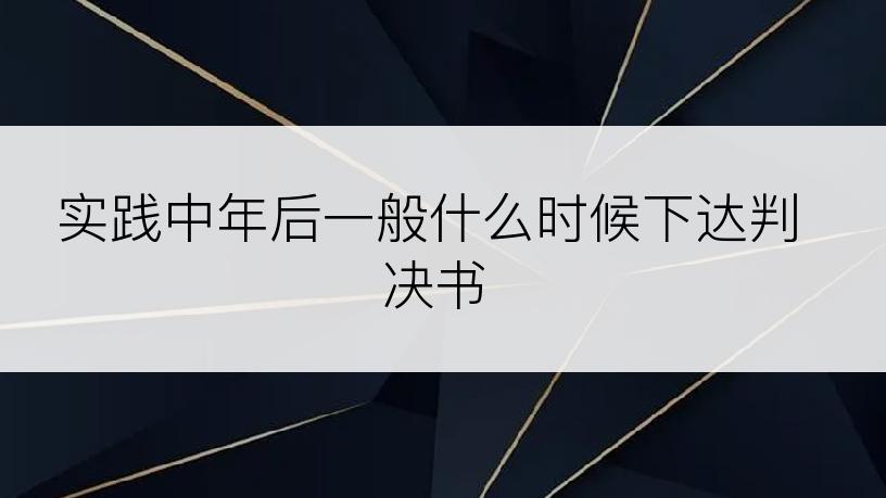 实践中年后一般什么时候下达判决书