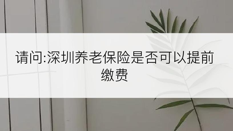 请问:深圳养老保险是否可以提前缴费