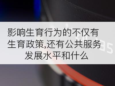 影响生育行为的不仅有生育政策,还有公共服务发展水平和什么