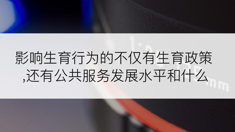 影响生育行为的不仅有生育政策,还有公共服务发展水平和什么