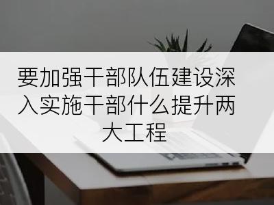 要加强干部队伍建设深入实施干部什么提升两大工程