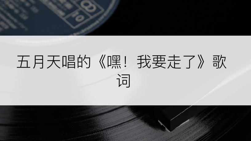 五月天唱的《嘿！我要走了》歌词