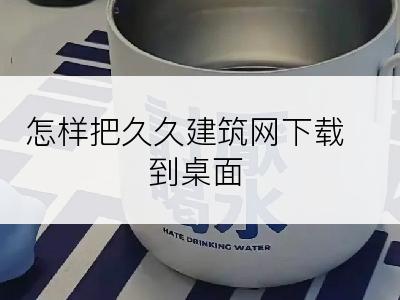 怎样把久久建筑网下载到桌面