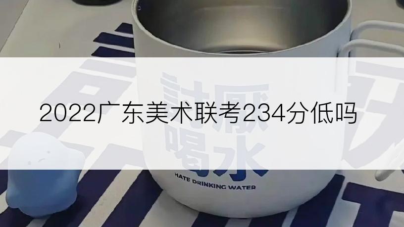 2022广东美术联考234分低吗