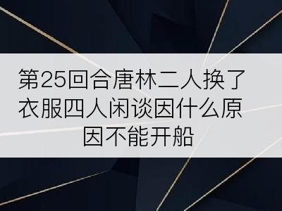 第25回合唐林二人换了衣服四人闲谈因什么原因不能开船