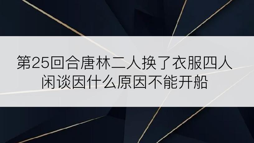 第25回合唐林二人换了衣服四人闲谈因什么原因不能开船