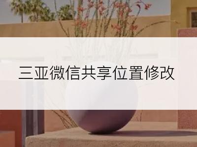 三亚微信共享位置修改