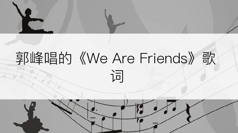 郭峰唱的《We Are Friends》歌词