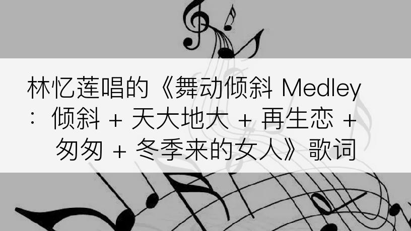 林忆莲唱的《舞动倾斜 Medley：倾斜 + 天大地大 + 再生恋 + 匆匆 + 冬季来的女人》歌词