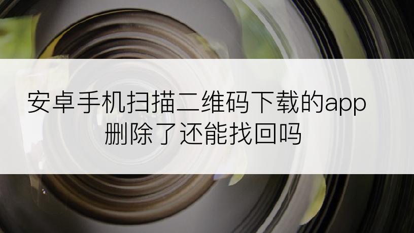 安卓手机扫描二维码下载的app删除了还能找回吗