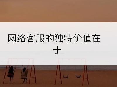 网络客服的独特价值在于