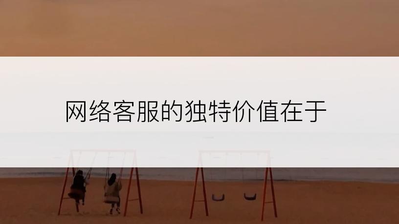 网络客服的独特价值在于